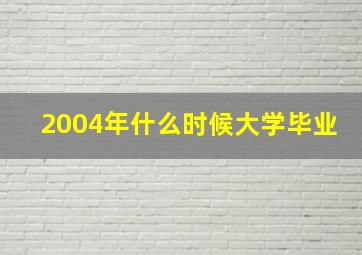 2004年什么时候大学毕业