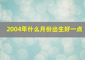 2004年什么月份出生好一点