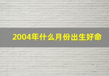 2004年什么月份出生好命