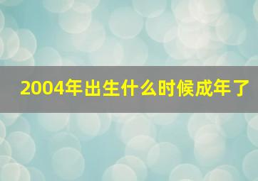 2004年出生什么时候成年了