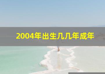 2004年出生几几年成年