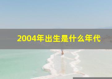 2004年出生是什么年代