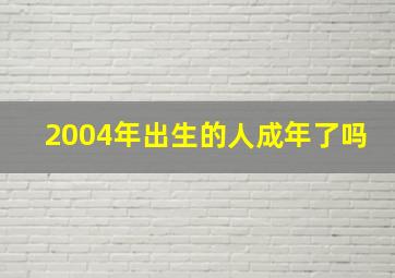 2004年出生的人成年了吗