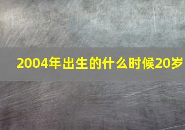 2004年出生的什么时候20岁