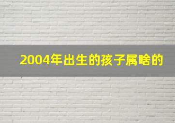 2004年出生的孩子属啥的