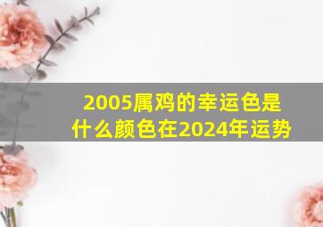 2005属鸡的幸运色是什么颜色在2024年运势