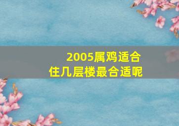 2005属鸡适合住几层楼最合适呢