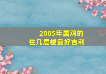 2005年属鸡的住几层楼最好吉利