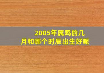 2005年属鸡的几月和哪个时辰出生好呢