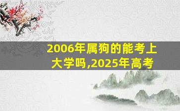 2006年属狗的能考上大学吗,2025年高考