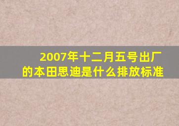 2007年十二月五号出厂的本田思迪是什么排放标准