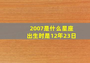 2007是什么星座出生时是12年23日