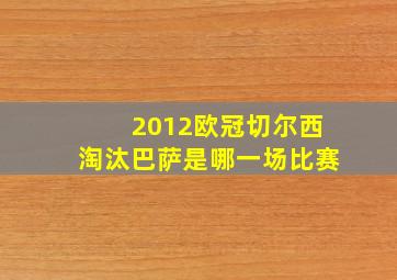 2012欧冠切尔西淘汰巴萨是哪一场比赛