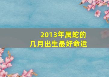 2013年属蛇的几月出生最好命运