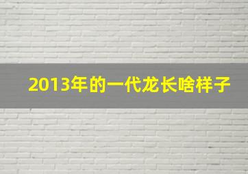 2013年的一代龙长啥样子