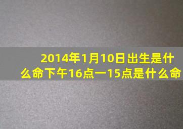 2014年1月10日出生是什么命下午16点一15点是什么命