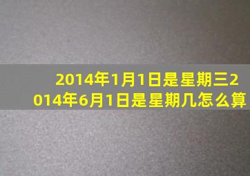 2014年1月1日是星期三2014年6月1日是星期几怎么算