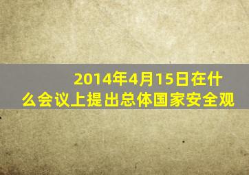 2014年4月15日在什么会议上提出总体国家安全观