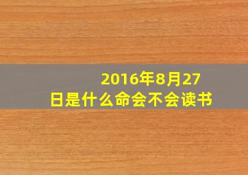 2016年8月27日是什么命会不会读书