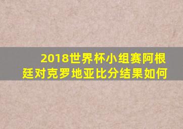 2018世界杯小组赛阿根廷对克罗地亚比分结果如何