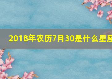 2018年农历7月30是什么星座