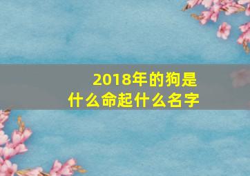 2018年的狗是什么命起什么名字