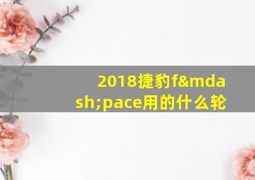 2018捷豹f—pace用的什么轮