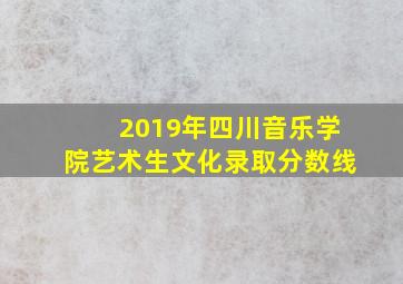 2019年四川音乐学院艺术生文化录取分数线