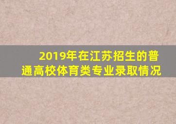 2019年在江苏招生的普通高校体育类专业录取情况