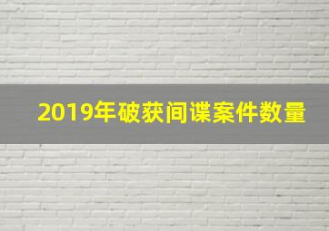 2019年破获间谍案件数量