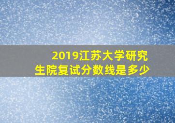 2019江苏大学研究生院复试分数线是多少