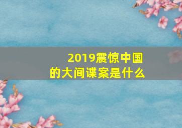 2019震惊中国的大间谍案是什么