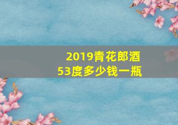 2019青花郎酒53度多少钱一瓶