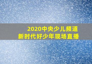 2020中央少儿频道新时代好少年现场直播