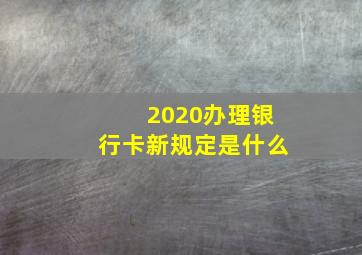 2020办理银行卡新规定是什么