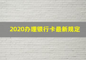 2020办理银行卡最新规定