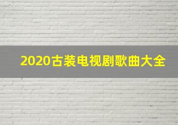 2020古装电视剧歌曲大全