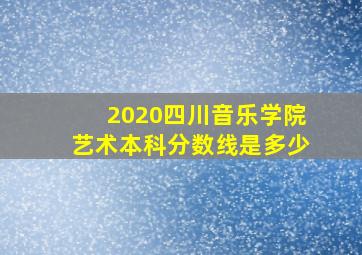 2020四川音乐学院艺术本科分数线是多少