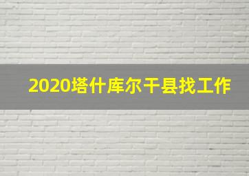 2020塔什库尔干县找工作