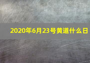 2020年6月23号黄道什么日