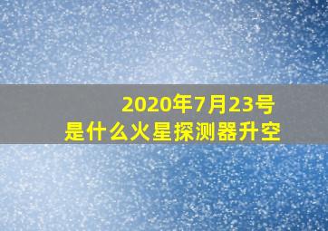 2020年7月23号是什么火星探测器升空