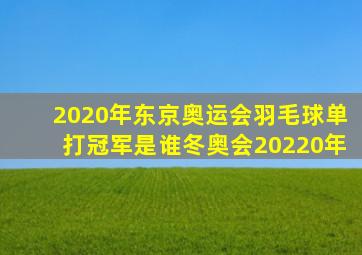 2020年东京奥运会羽毛球单打冠军是谁冬奥会20220年