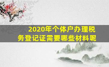 2020年个体户办理税务登记证需要哪些材料呢