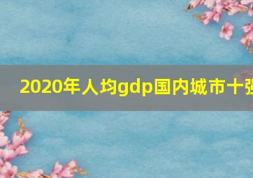 2020年人均gdp国内城市十强