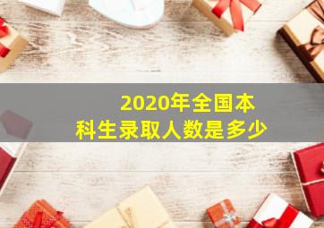 2020年全国本科生录取人数是多少