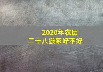 2020年农历二十八搬家好不好