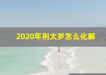 2020年刑太岁怎么化解