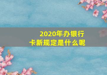 2020年办银行卡新规定是什么呢