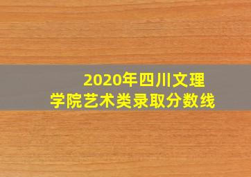 2020年四川文理学院艺术类录取分数线