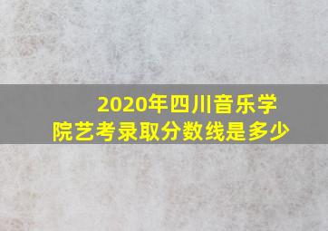 2020年四川音乐学院艺考录取分数线是多少